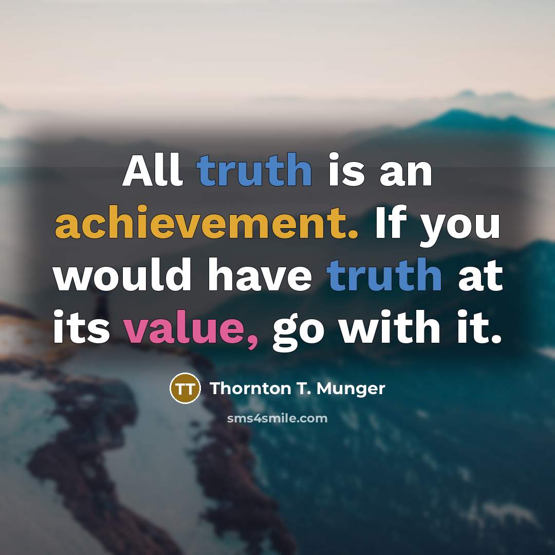 “All truth is an achievement. If you would have truth…” quote by Thornton T. Munger