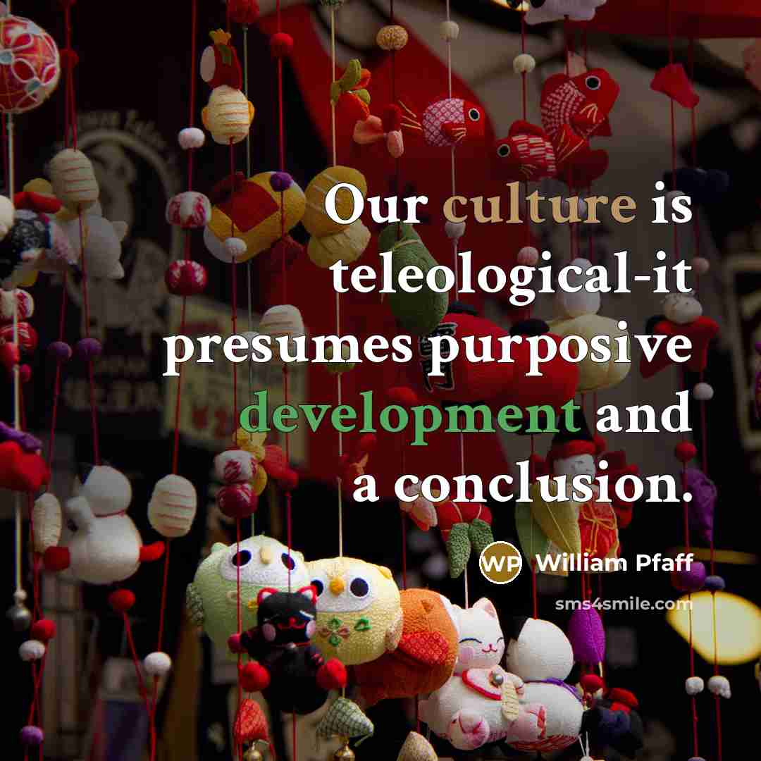 “Our culture is teleological-it presumes purposive development and a conclusion.…” quote by William Pfaff