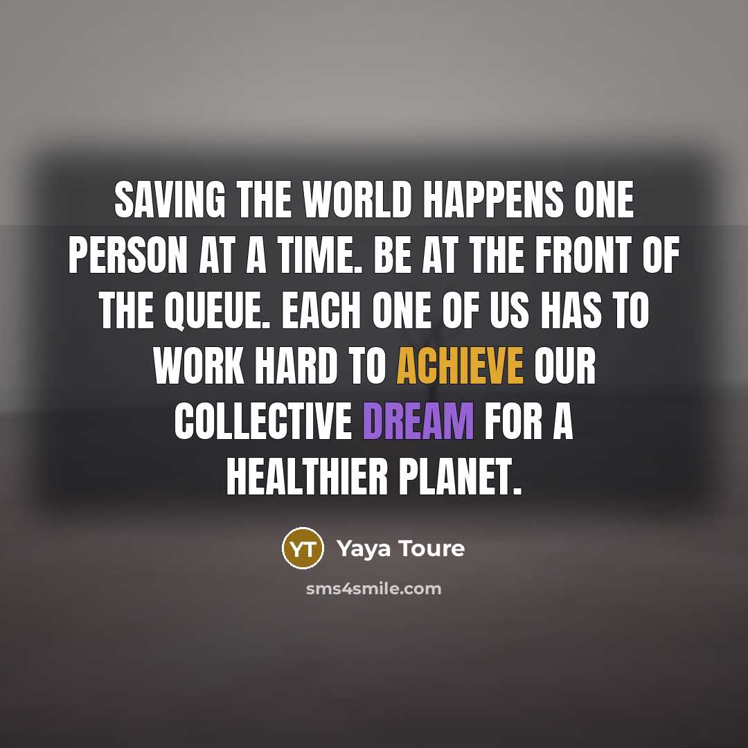 “Saving the world happens one person at a time. Be…” quote by Yaya Toure
