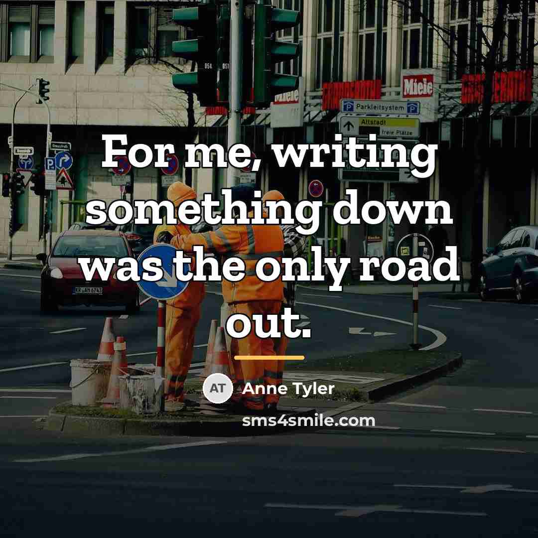 “For me, writing something down was the only road out.…” quote by Anne Tyler