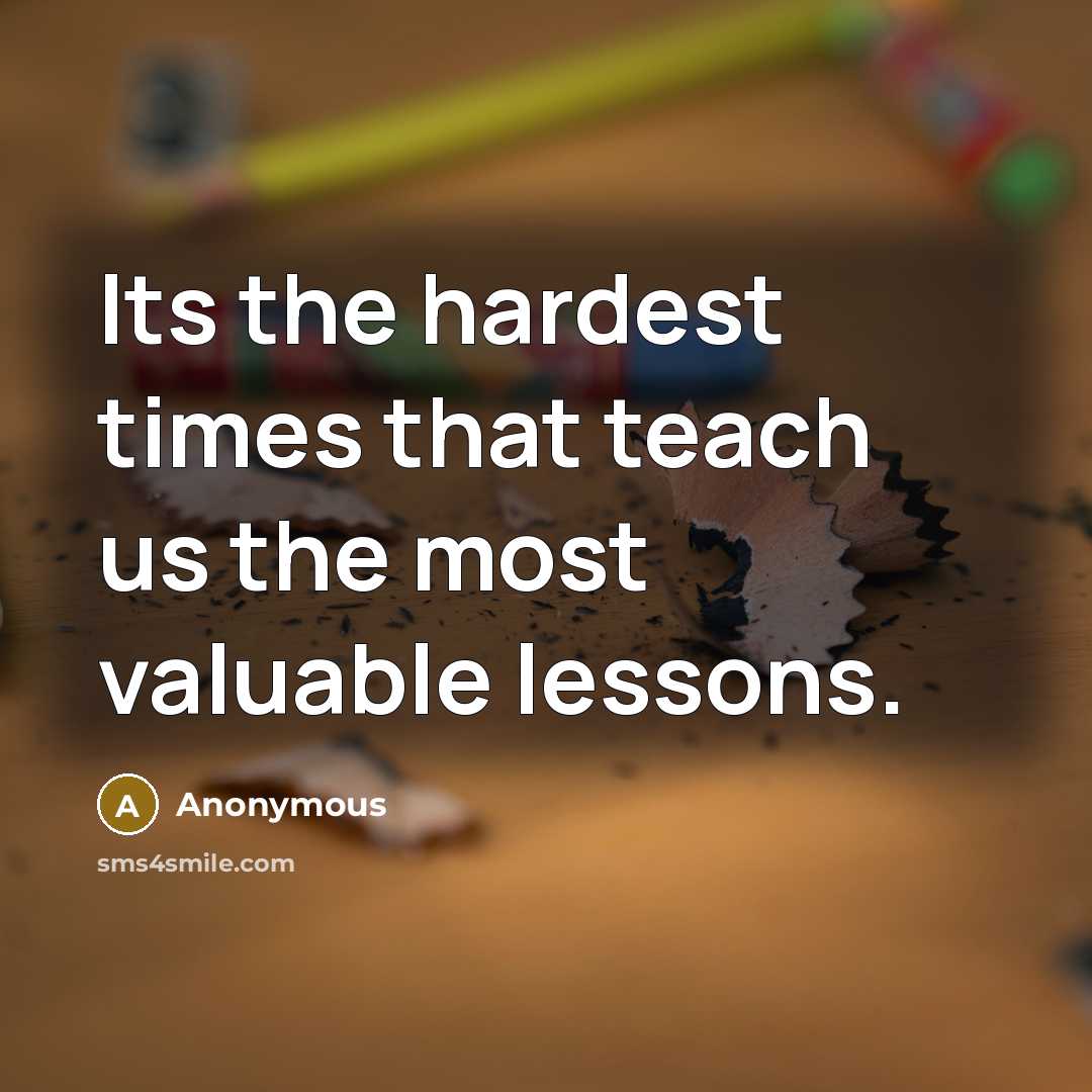 “Its the hardest times that teach us the most valuable…” quote by Anonymous