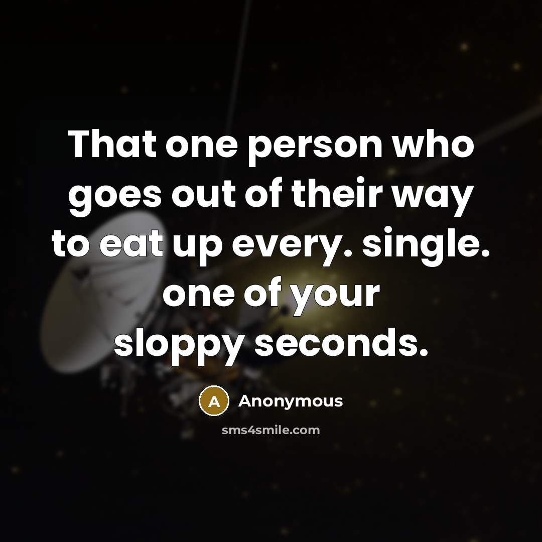 “That one person who goes out of their way to eat up every. single. one of your sloppy seconds.” quote by Anonymous
