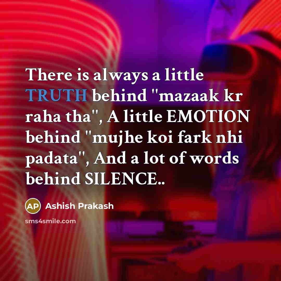 “There is always a little TRUTH behind ''mazaak kr raha tha'', A little EMOTION behind ''mujhe koi fark nhi padata'', And a lot of words behind SILENCE..” quote by Ashish Prakash