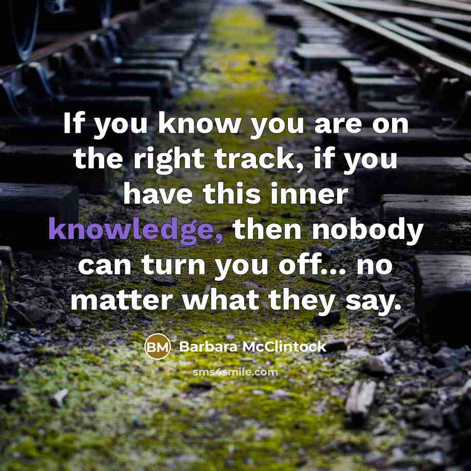 “If you know you are on the right track, if you have this inner knowledge, then nobody can turn you off... no matter what they say.” quote by Barbara McClintock