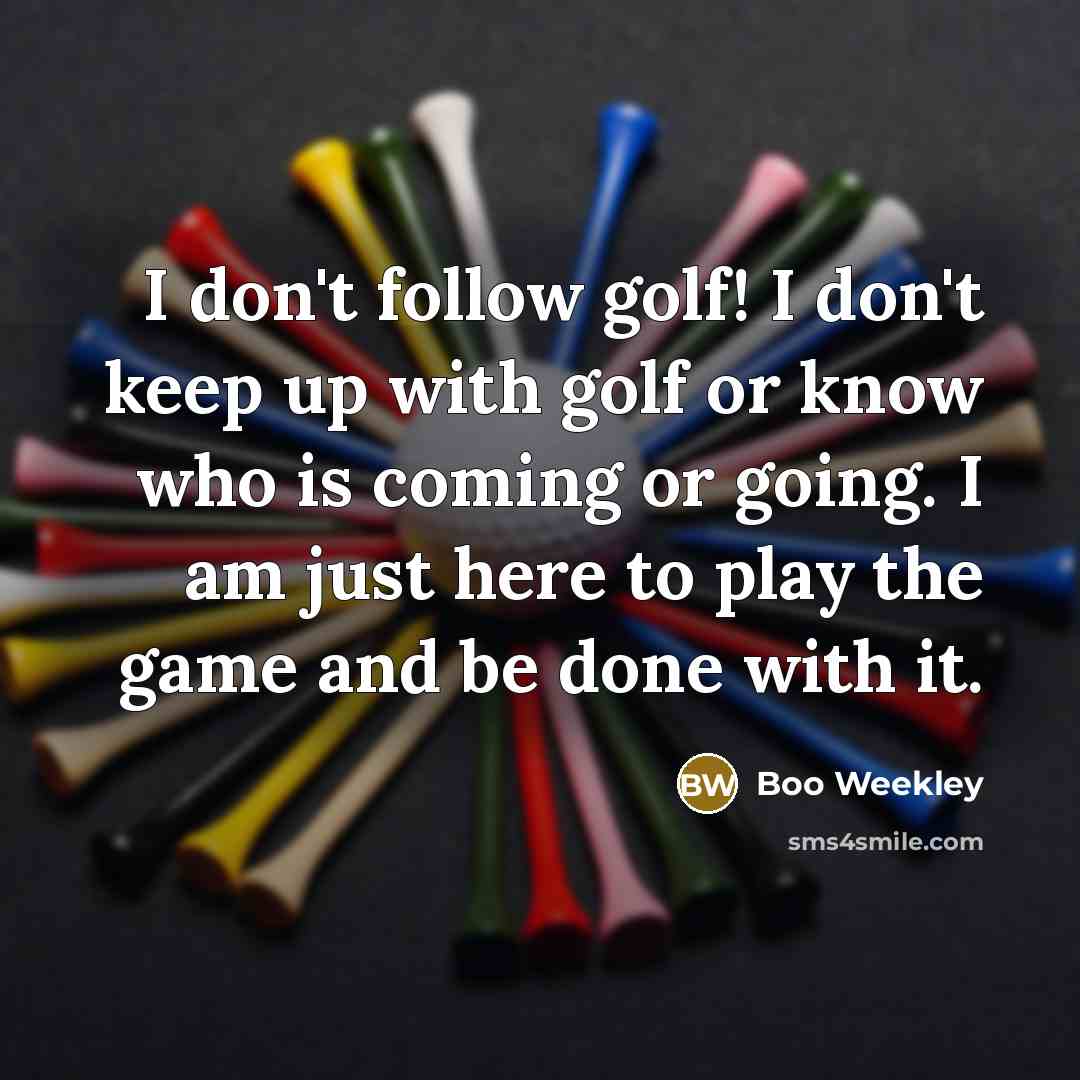 “I don't follow golf! I don't keep up with golf…” quote by Boo Weekley