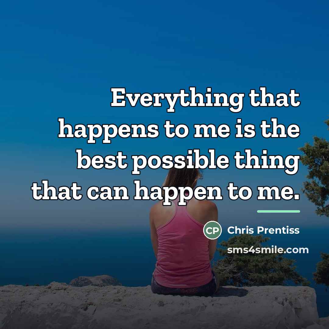 “Everything that happens to me is the best possible thing…” quote by Chris Prentiss