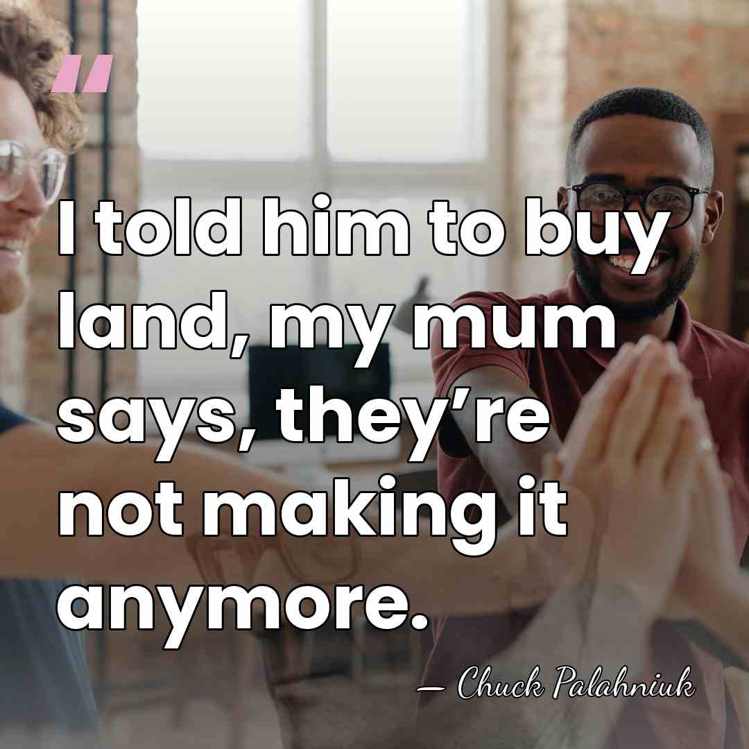I told him to buy land, my mum says, they’re not making&hellip; - Chuck Palahniuk