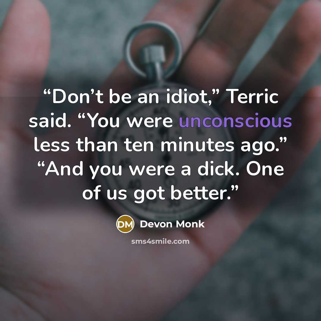 “Don’t be an idiot,” Terric said. “You were unconscious less than ten minutes ago.” “And you were a dick. One of us got better.” quote by Devon Monk