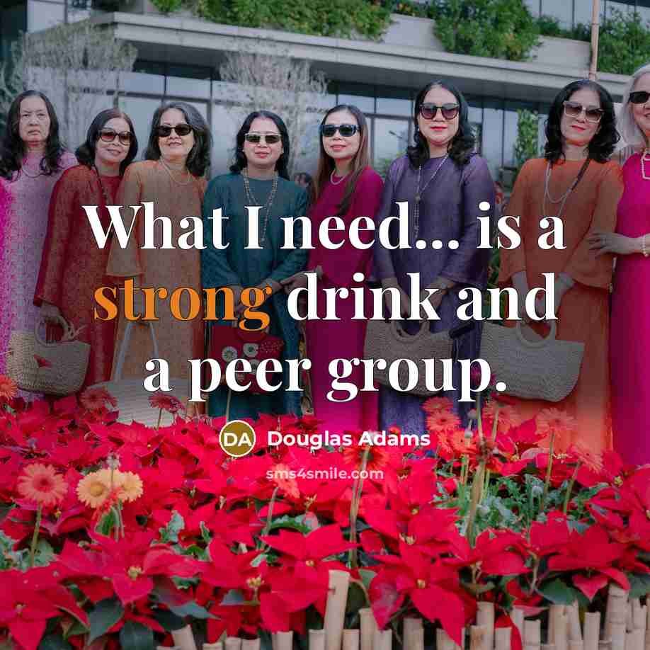 “What I need... is a strong drink and a peer…” quote by Douglas Adams
