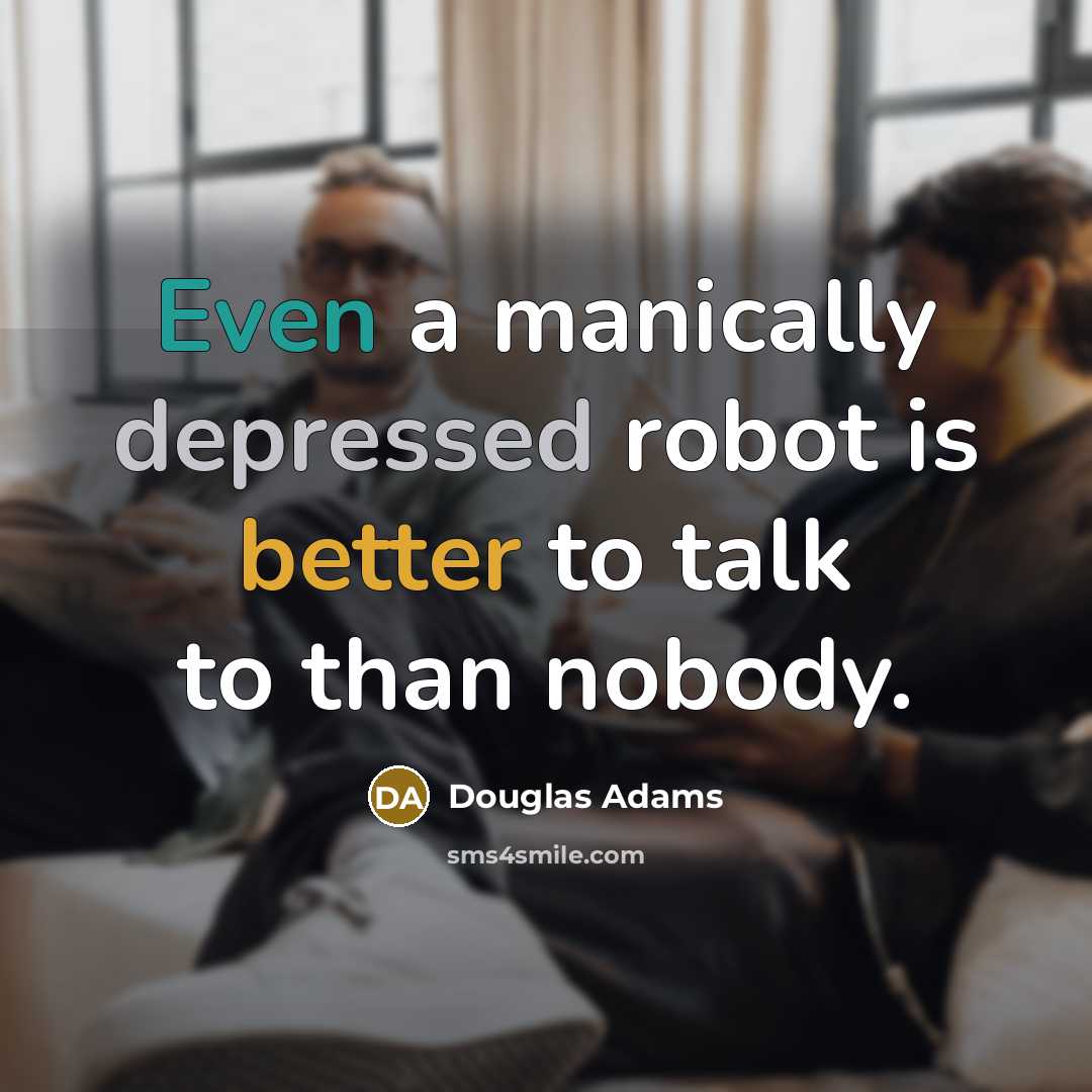 “Even a manically depressed robot is better to talk to than nobody.” quote by Douglas Adams