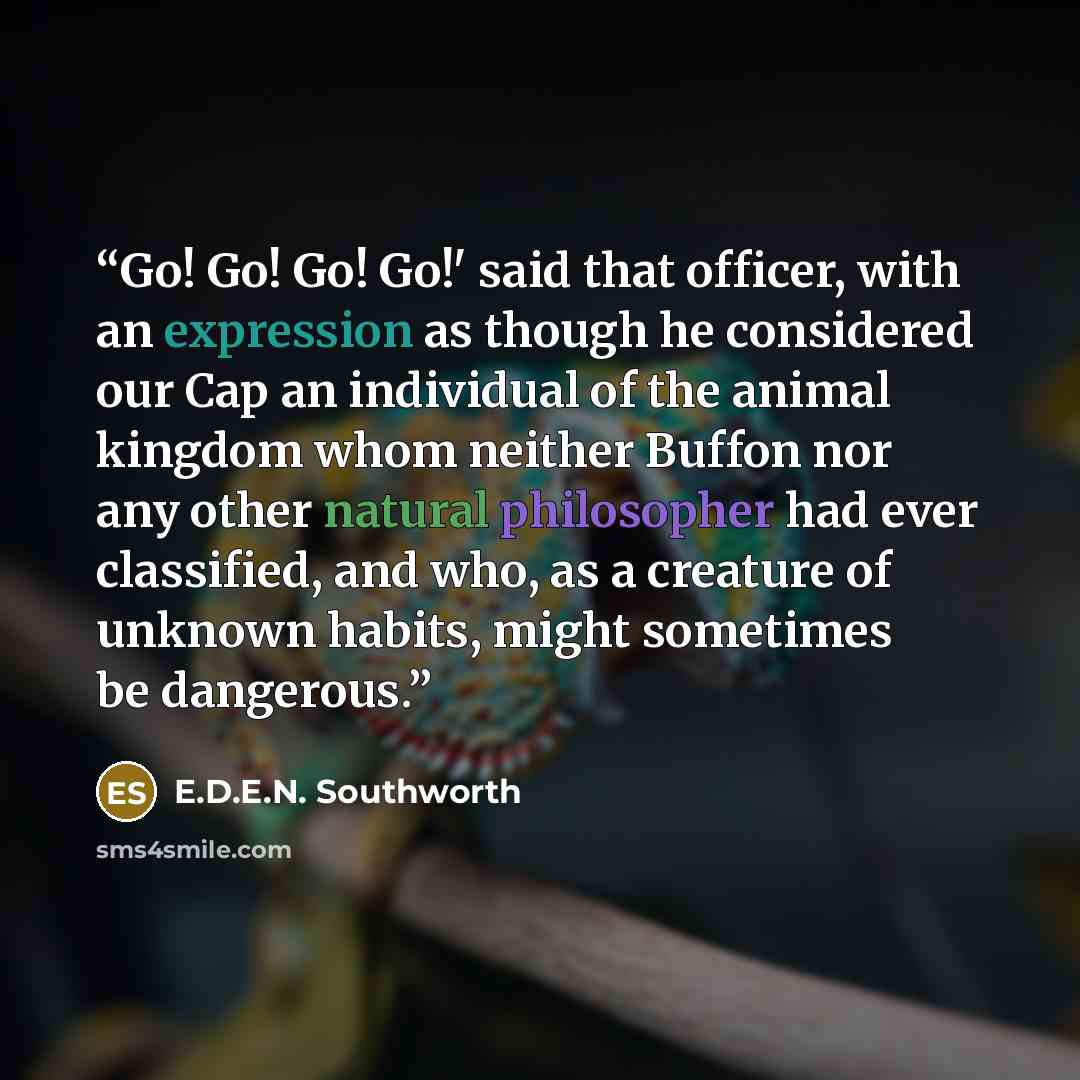“Go! Go! Go! Go!' said that officer, with an expression as though he considered our Cap an individual of the animal kingdom whom neither Buffon nor any other natural philosopher had ever classified, and who, as a creature of unknown habits, might sometimes be dangerous.” quote by E.D.E.N. Southworth