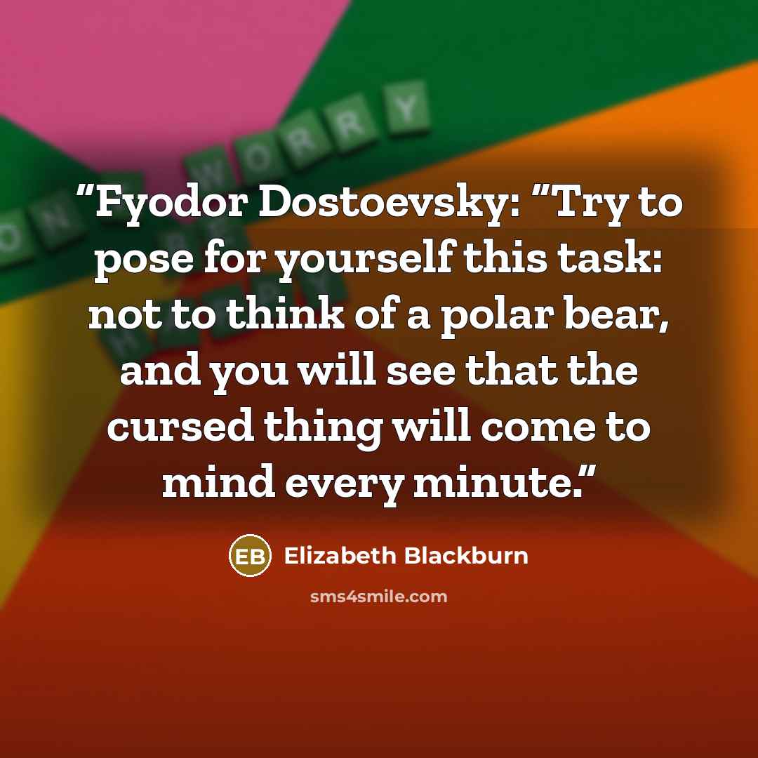 “Fyodor Dostoevsky: “Try to pose for yourself this task: not to think of a polar bear, and you will see that the cursed thing will come to mind every minute.” quote by Elizabeth Blackburn