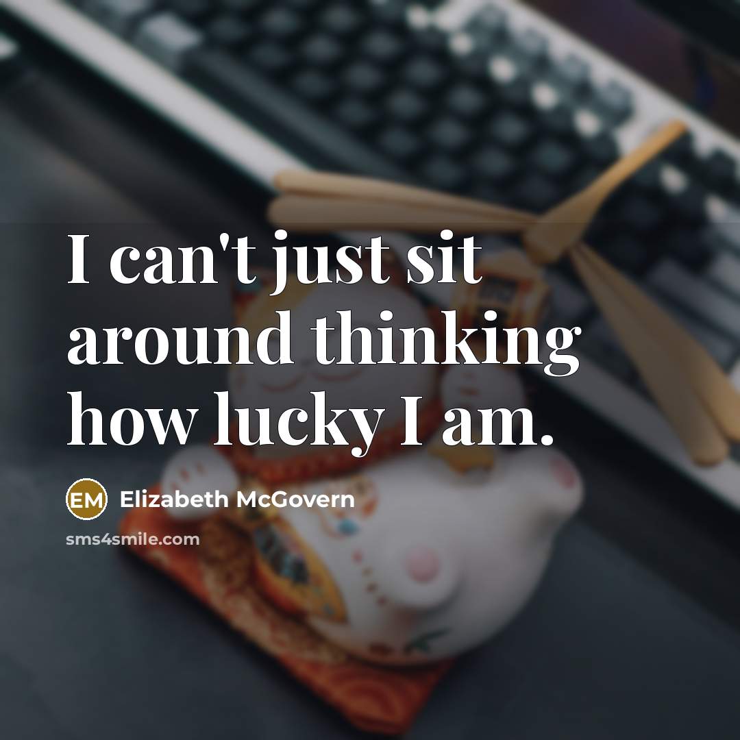 “I can't just sit around thinking how lucky I am.” quote by Elizabeth McGovern