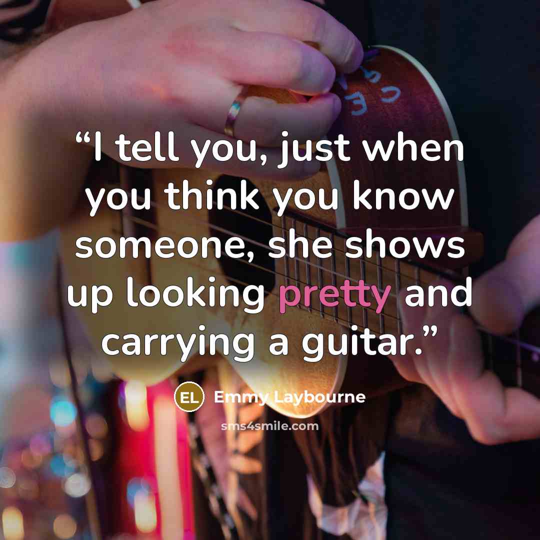 “I tell you, just when you think you know someone, she shows up looking pretty and carrying a guitar.” quote by emmy laybourne
