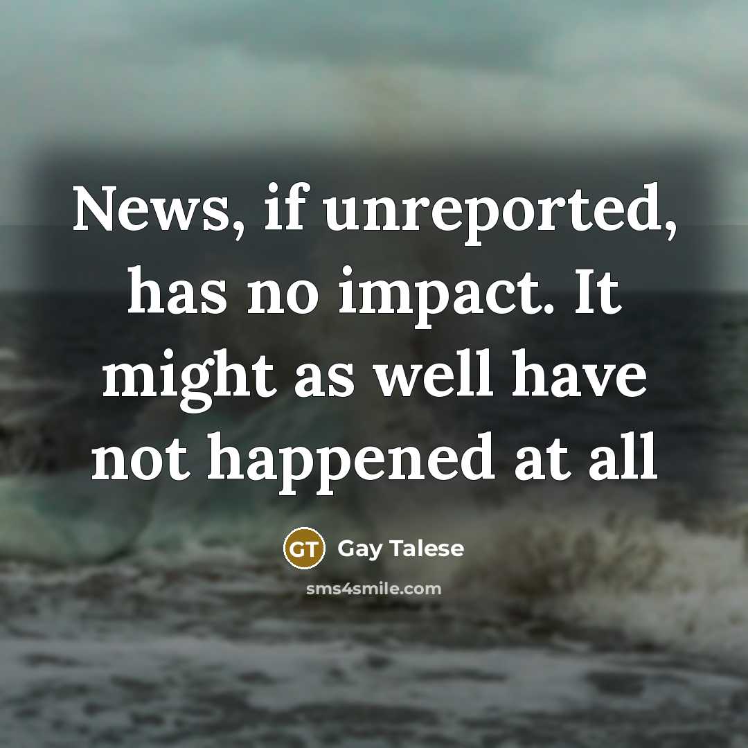 “News, if unreported, has no impact. It might as well…” quote by Gay Talese