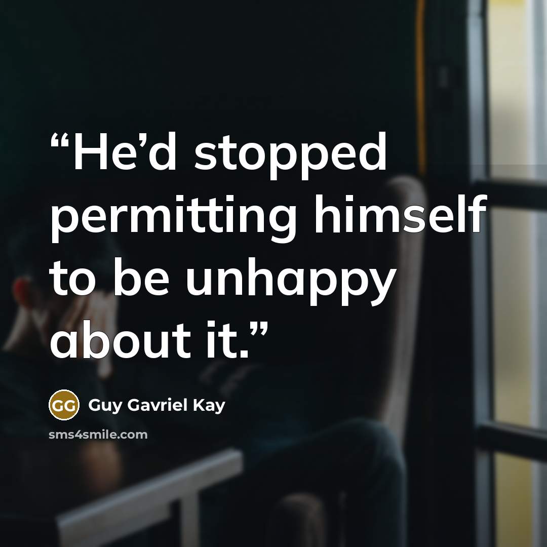“He’d stopped permitting himself to be unhappy about it.” quote by Guy Gavriel Kay