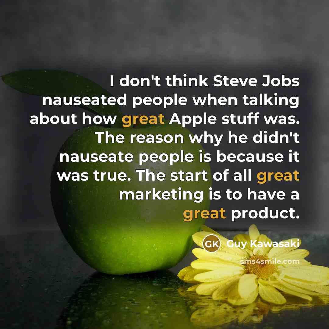 “I don't think Steve Jobs nauseated people when talking about how great Apple stuff was. The reason why he didn't nauseate people is because it was true. The start of all great marketing is to have a great product.” quote by Guy Kawasaki