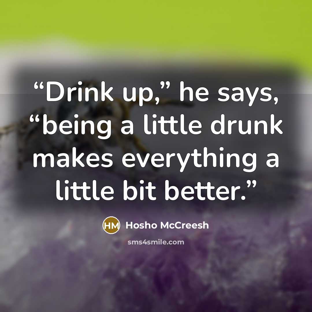 “Drink up,” he says, “being a little drunk makes everything a little bit better.” quote by Hosho McCreesh