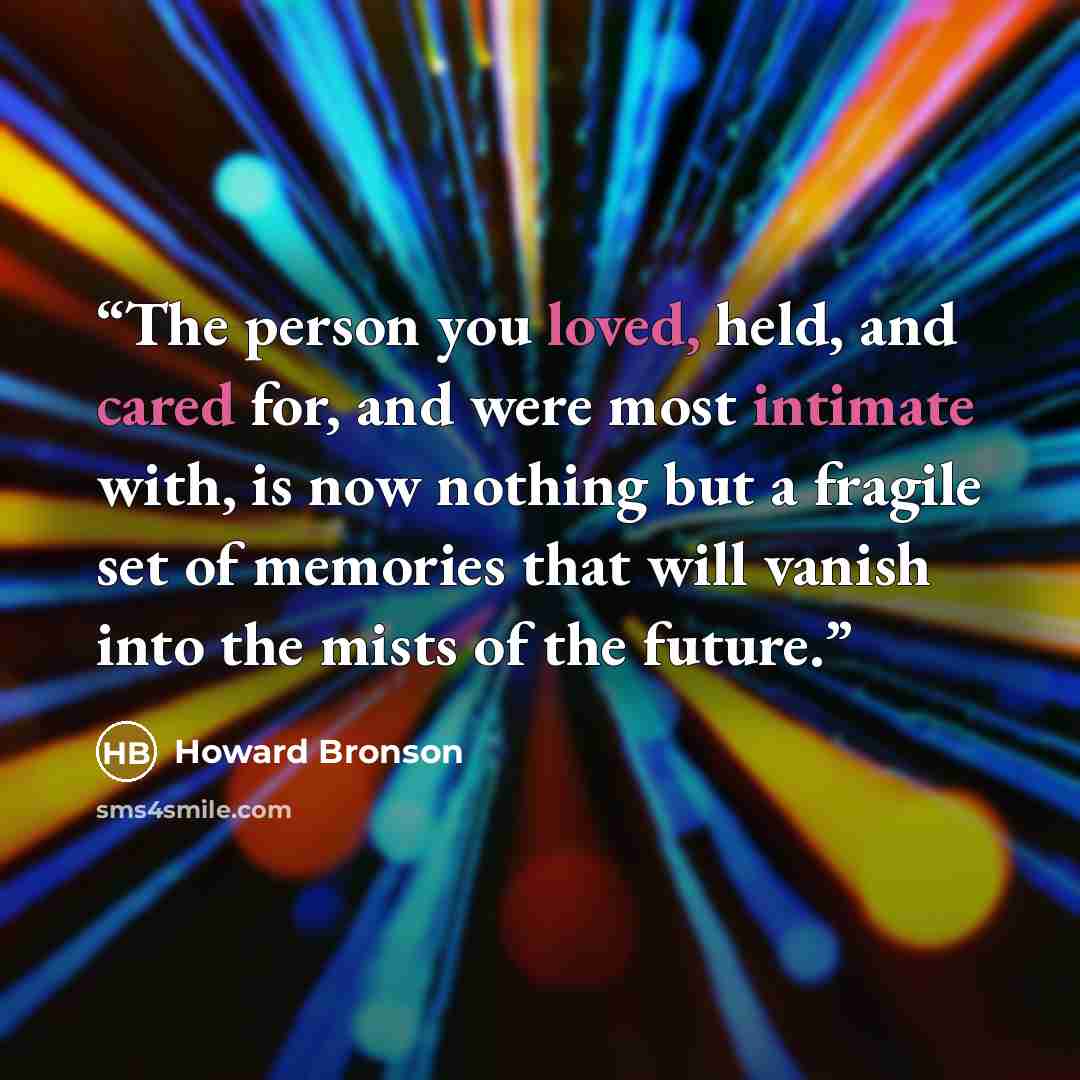 “The person you loved, held, and cared for, and were most intimate with, is now nothing but a fragile set of memories that will vanish into the mists of the future.” quote by Howard Bronson