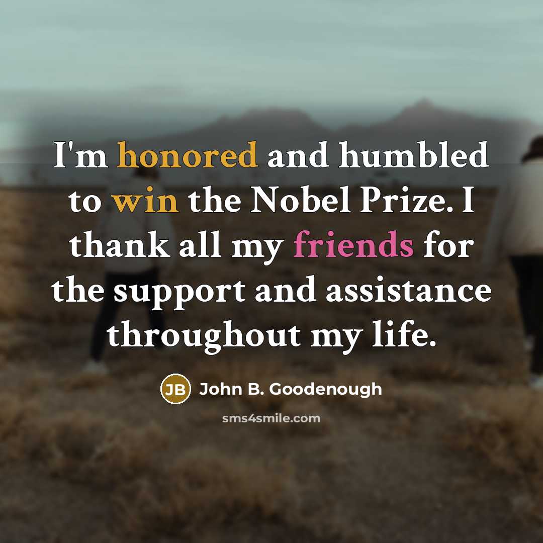 “I'm honored and humbled to win the Nobel Prize. I thank all my friends for the support and assistance throughout my life.” quote by John B. Goodenough