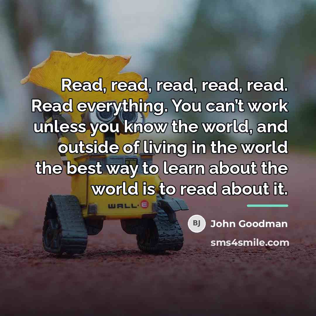 “Read, read, read, read, read. Read everything. You can’t work…” quote by John Goodman