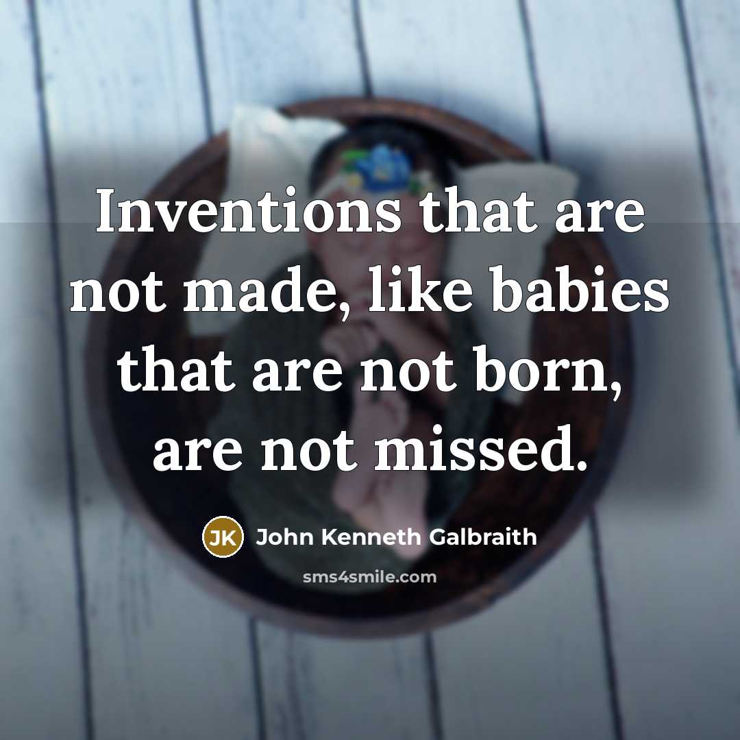 “Inventions that are not made, like babies that are not…” quote by John Kenneth Galbraith