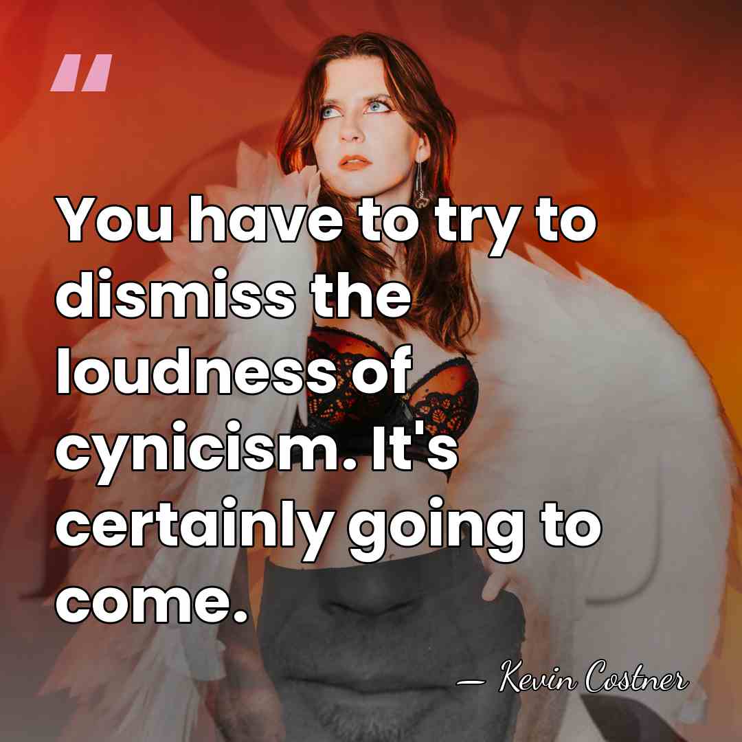 You have to try to dismiss the loudness of cynicism. It's certainly&hellip; - Kevin Costner