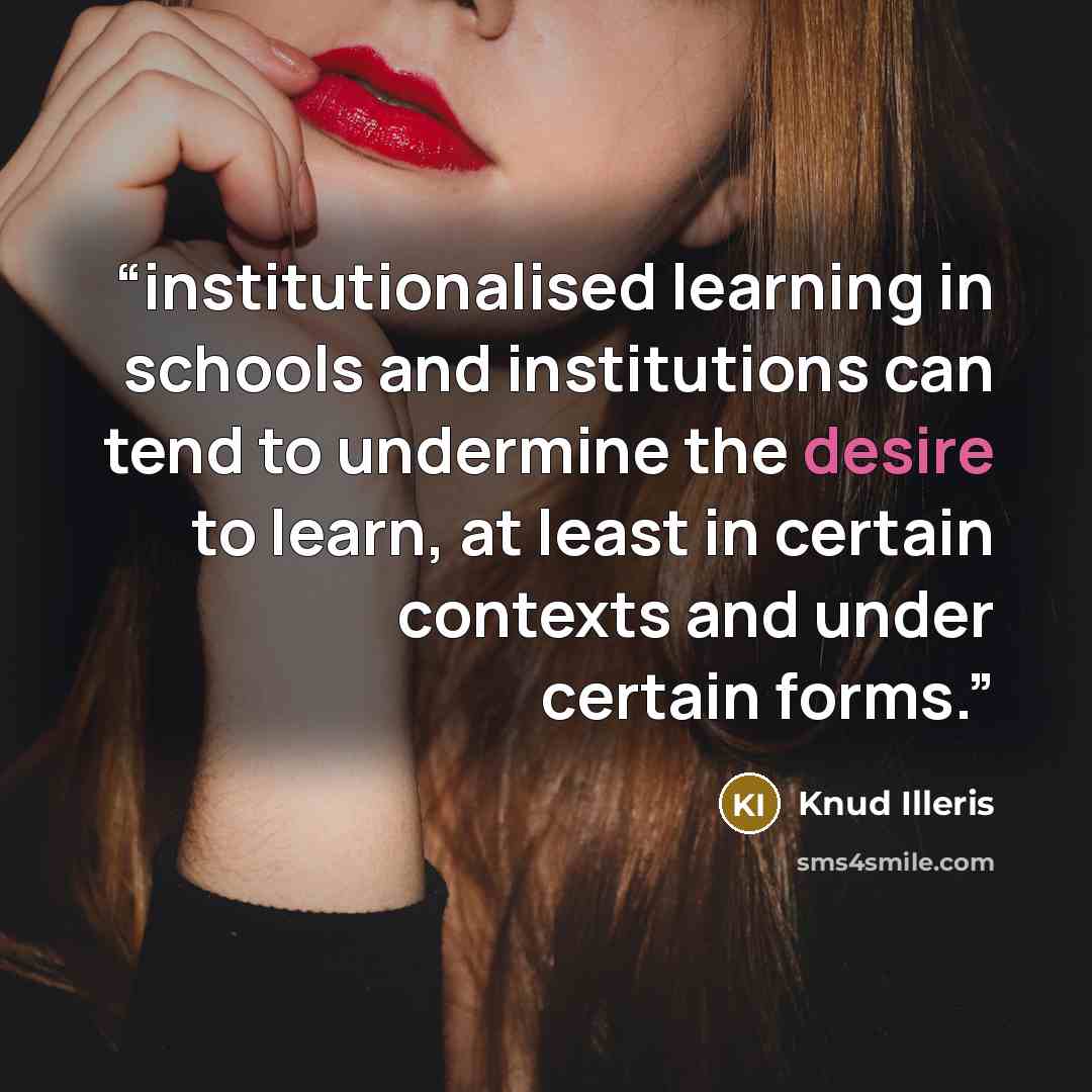 “institutionalised learning in schools and institutions can tend to undermine the desire to learn, at least in certain contexts and under certain forms.” quote by Knud Illeris