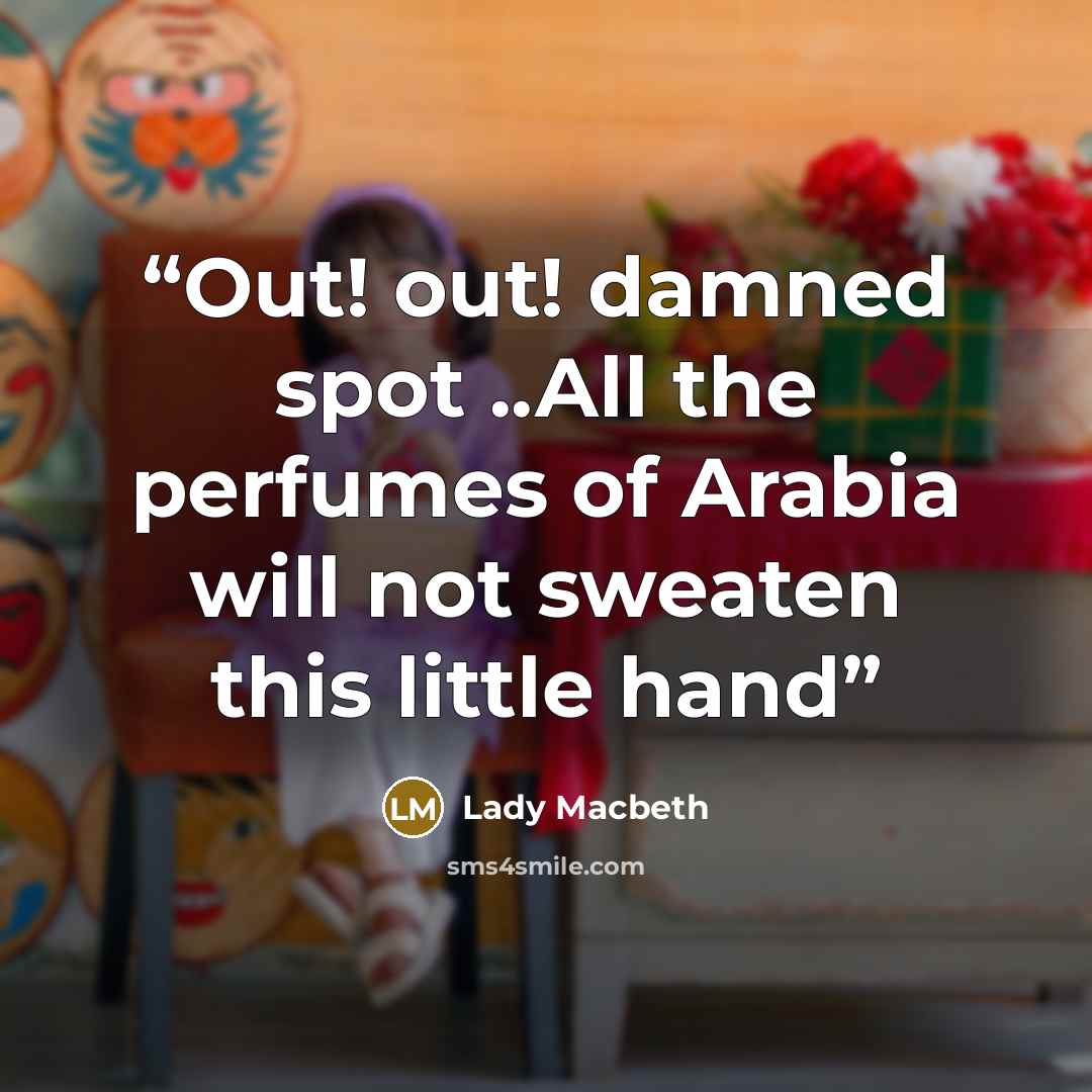 “Out! out! damned spot ..All the perfumes of Arabia will not sweaten this little hand” quote by Lady Macbeth