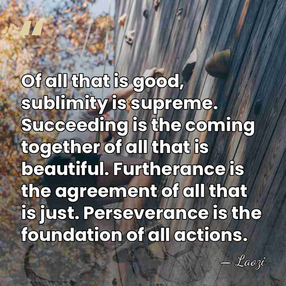 Of all that is good, sublimity is supreme. Succeeding is the coming&hellip; - Laozi