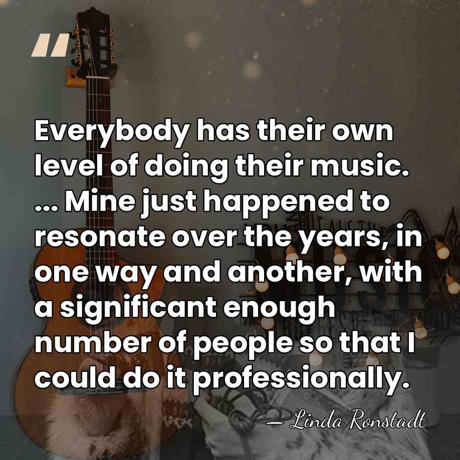Everybody has their own level of doing their music. ... Mine just&hellip; - Linda Ronstadt