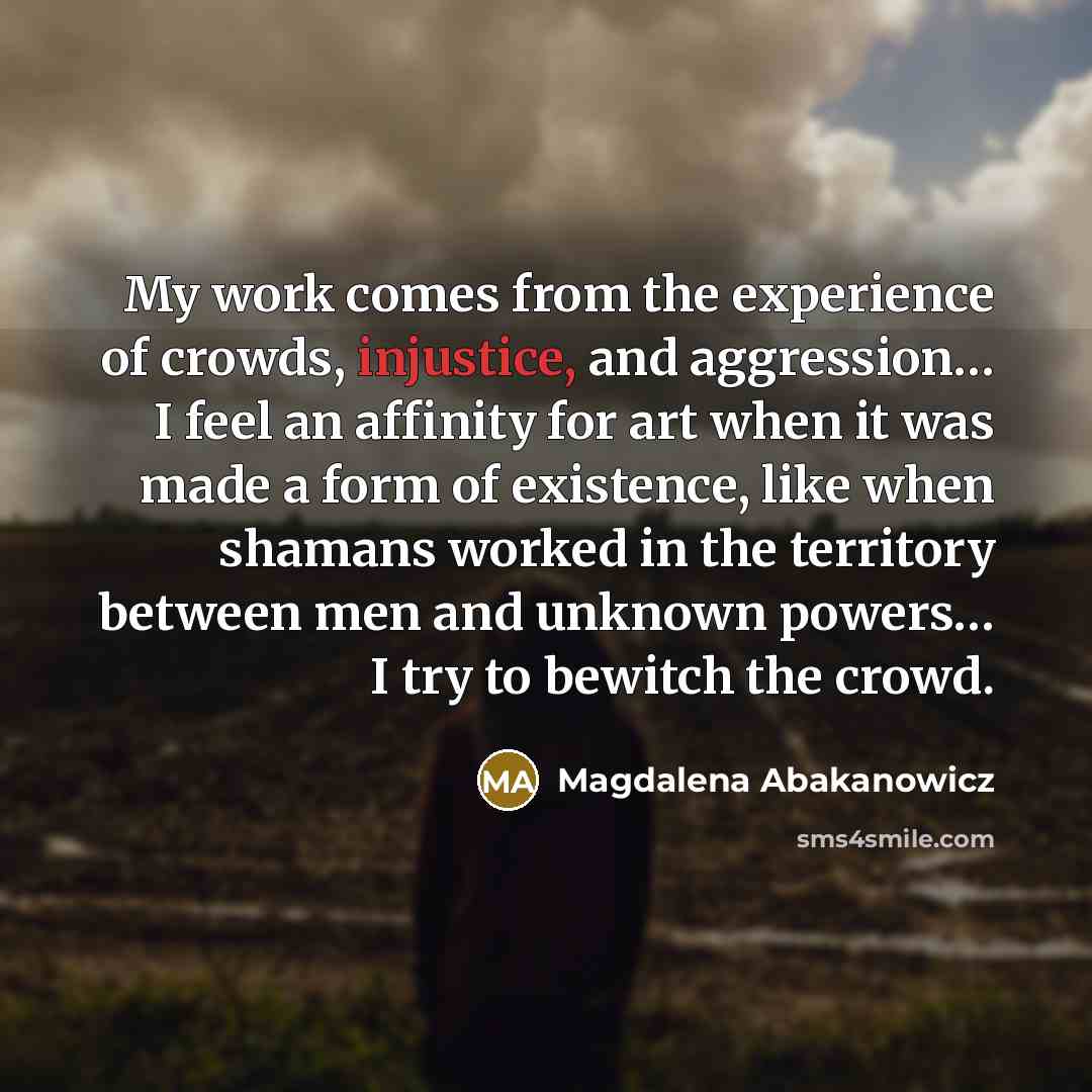 “My work comes from the experience of crowds, injustice, and…” quote by Magdalena Abakanowicz