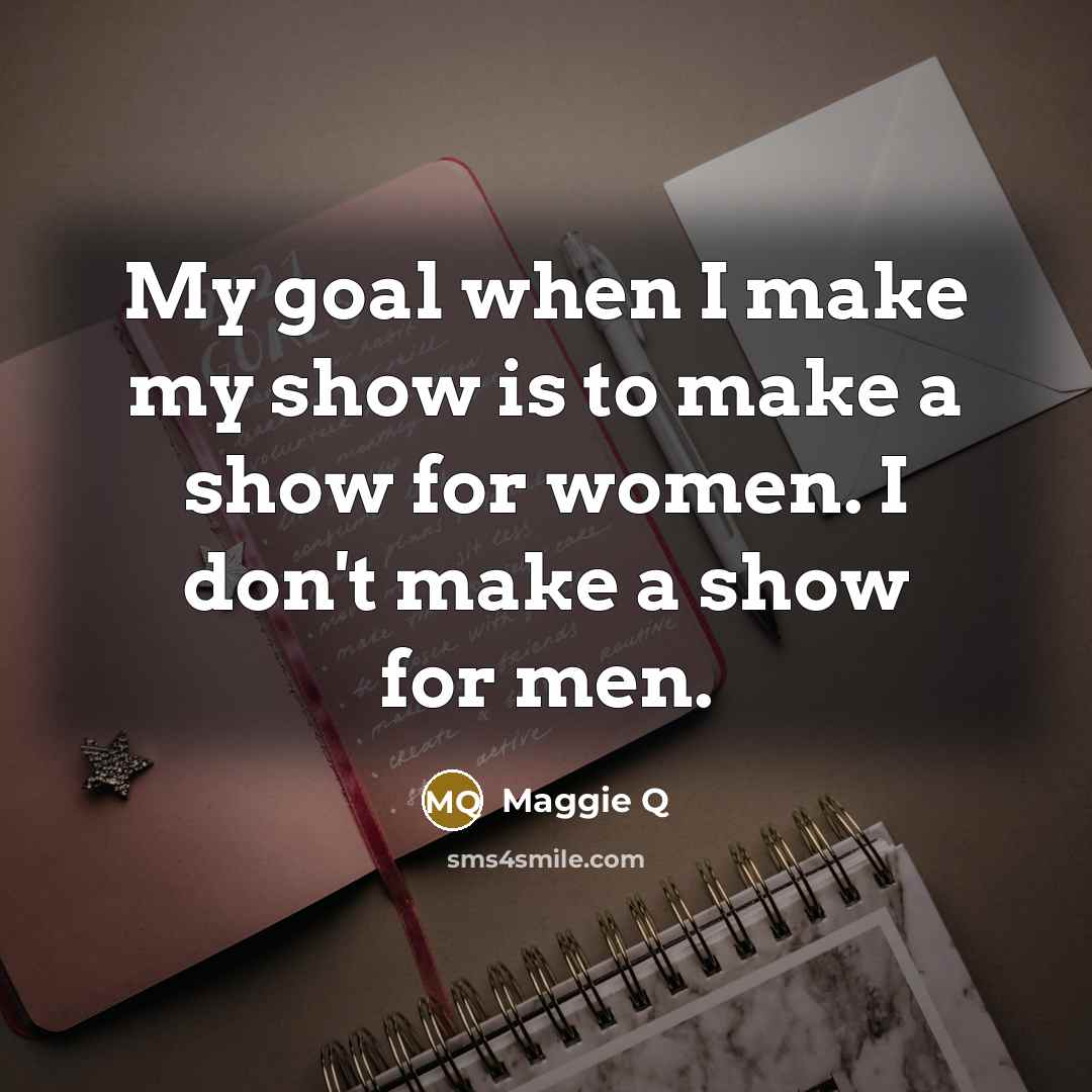 “My goal when I make my show is to make…” quote by Maggie Q