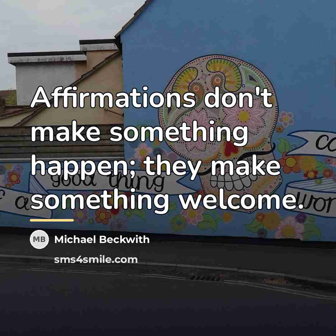 “Affirmations don't make something happen; they make something welcome.…” quote by Michael Beckwith