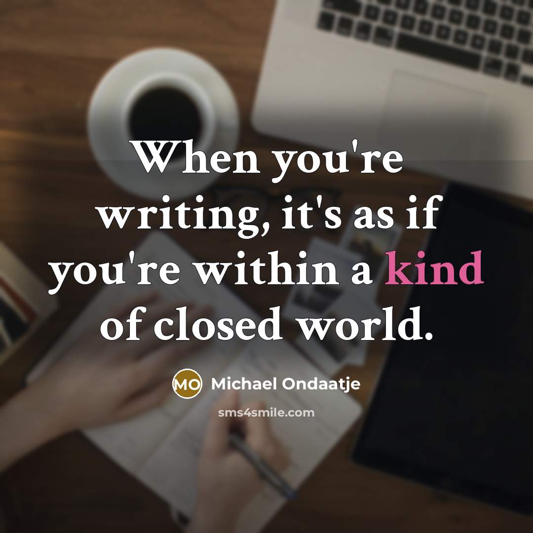 “When you're writing, it's as if you're within a kind…” quote by Michael Ondaatje