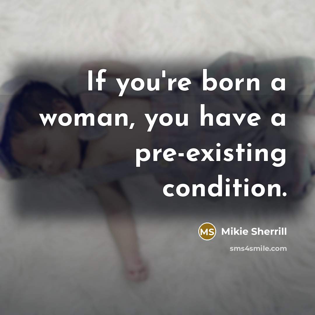 “If you're born a woman, you have a pre-existing condition.…” quote by Mikie Sherrill