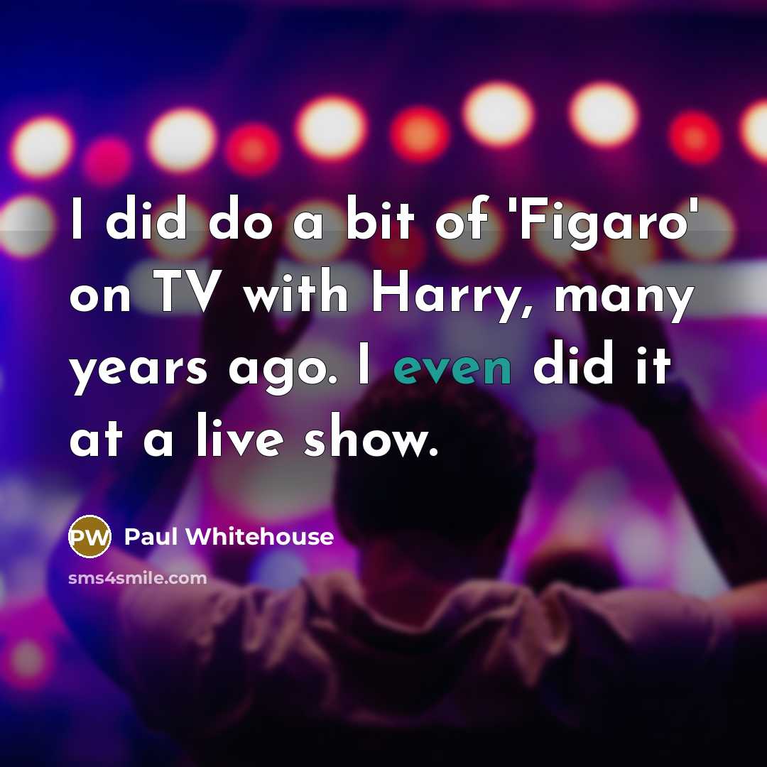“I did do a bit of 'Figaro' on TV with…” quote by Paul Whitehouse