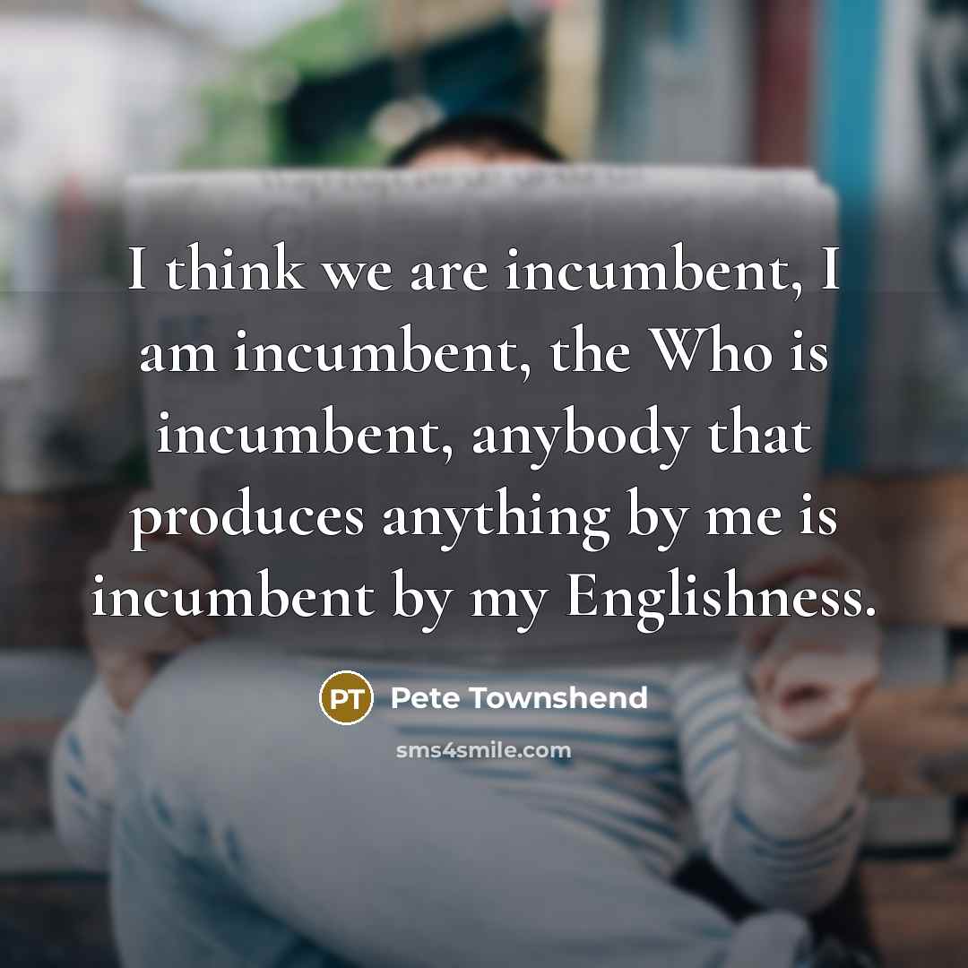 “I think we are incumbent, I am incumbent, the Who…” quote by Pete Townshend