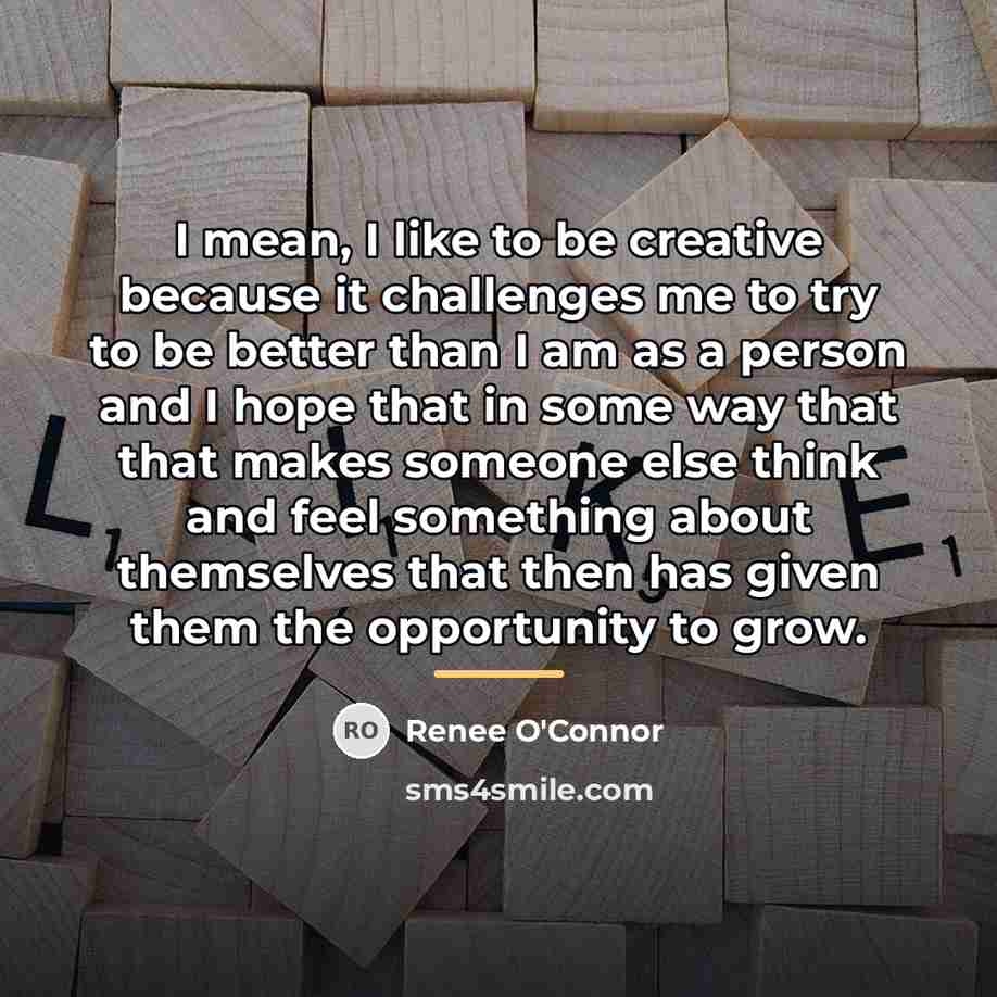 “I mean, I like to be creative because it challenges…” quote by Renee O'Connor
