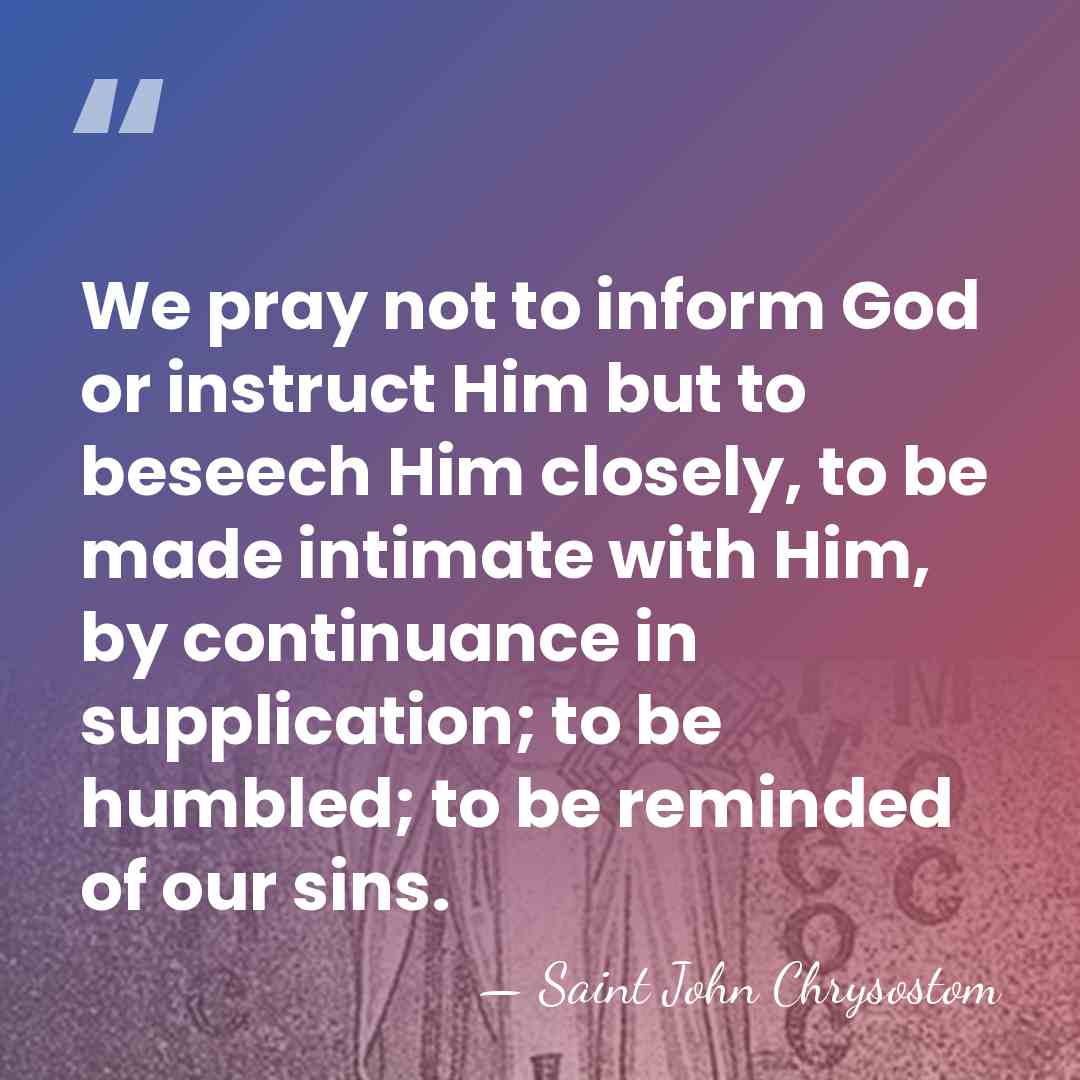 We pray not to inform God or instruct Him but to beseech&hellip; - Saint John Chrysostom
