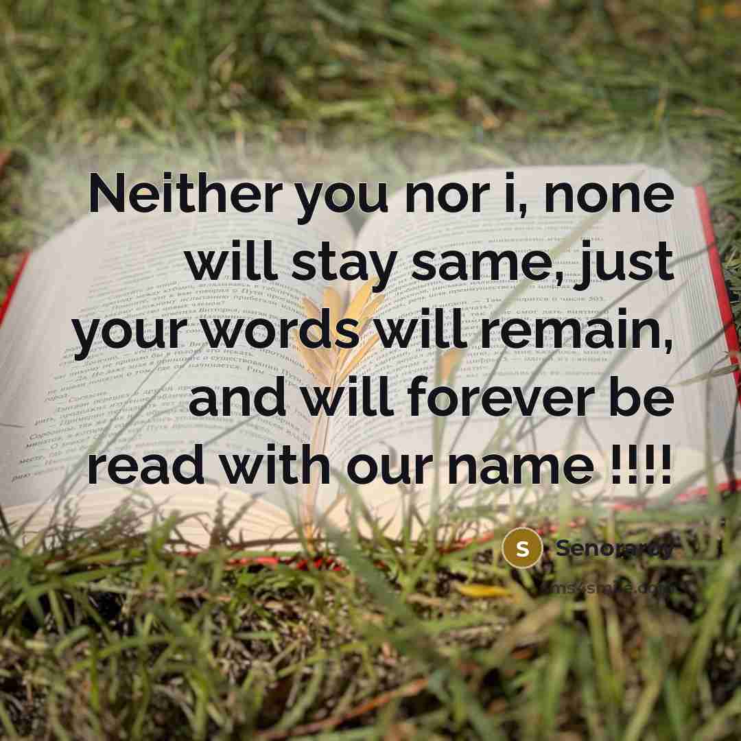 “Neither you nor i, none will stay same, just your words will remain, and will forever be read with our name !!!!” quote by Senoraroy