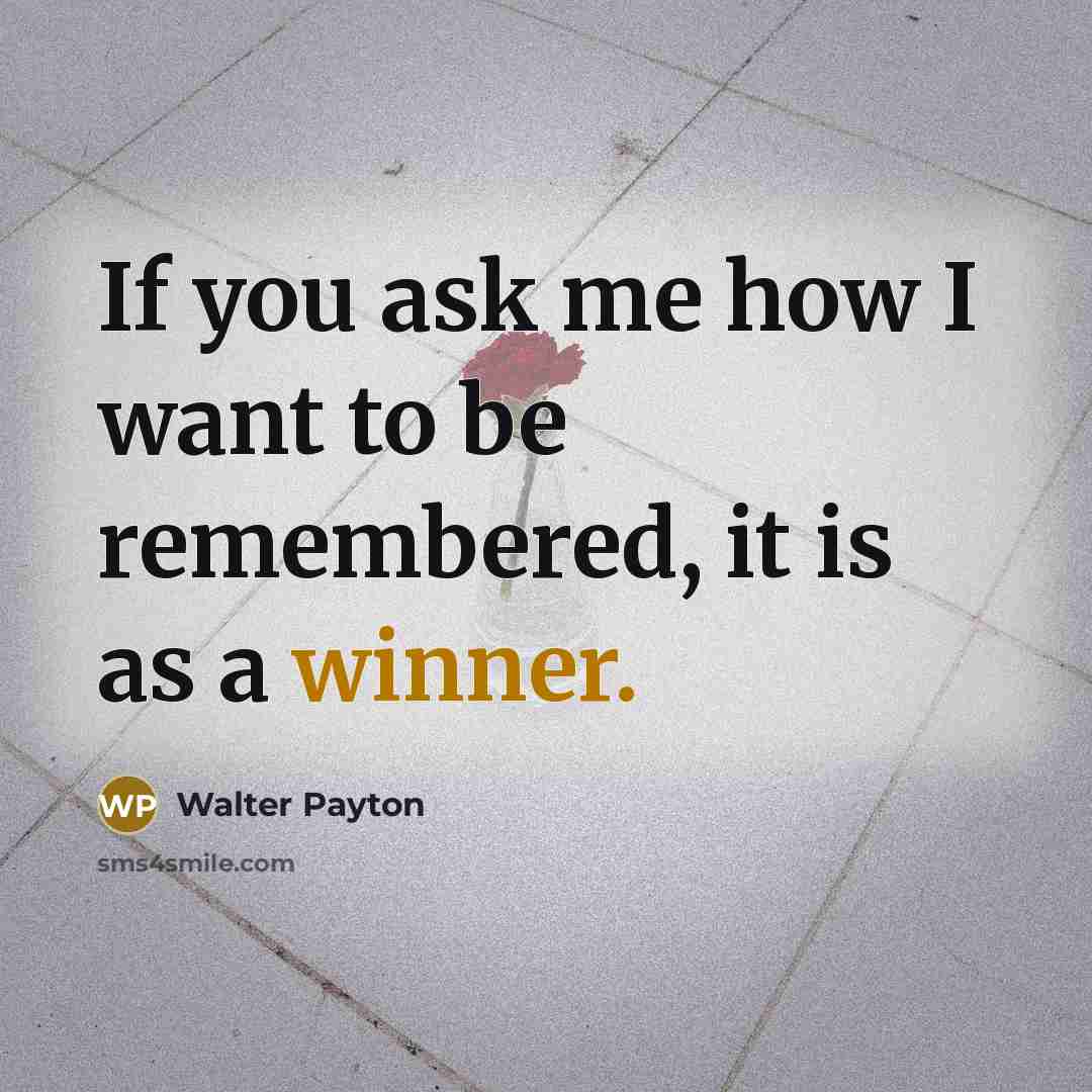 “If you ask me how I want to be remembered,…” quote by Walter Payton