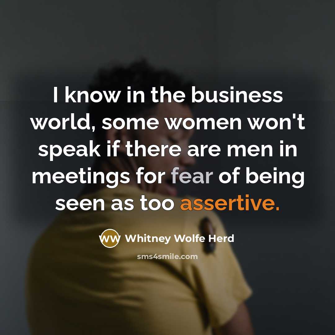“I know in the business world, some women won't speak if there are men in meetings for fear of being seen as too assertive.” quote by Whitney Wolfe Herd