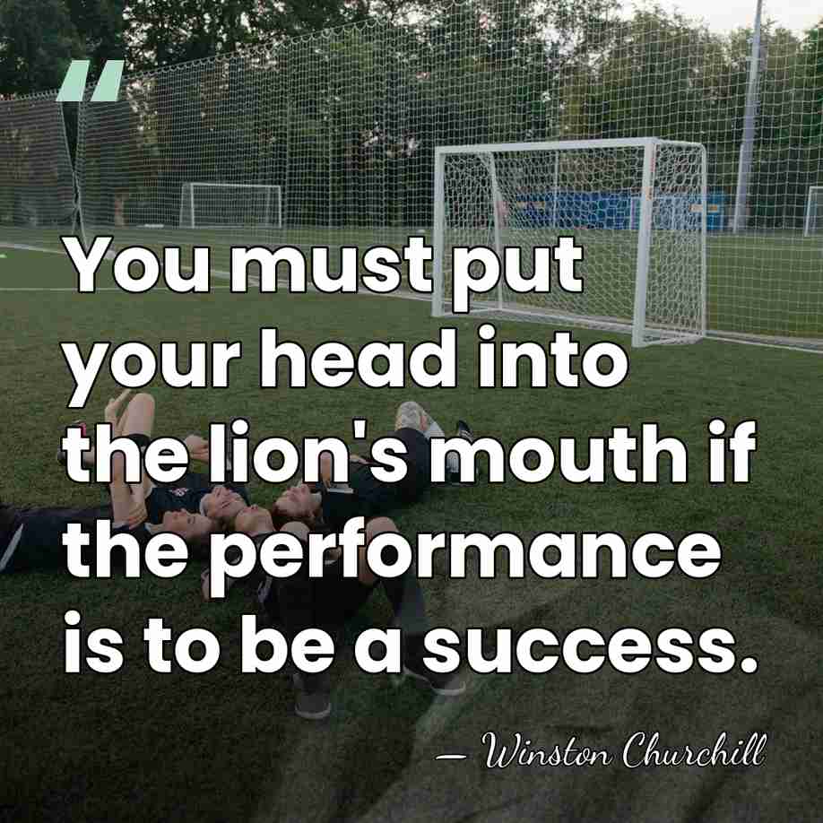 You must put your head into the lion's mouth if the performance&hellip; - Winston Churchill