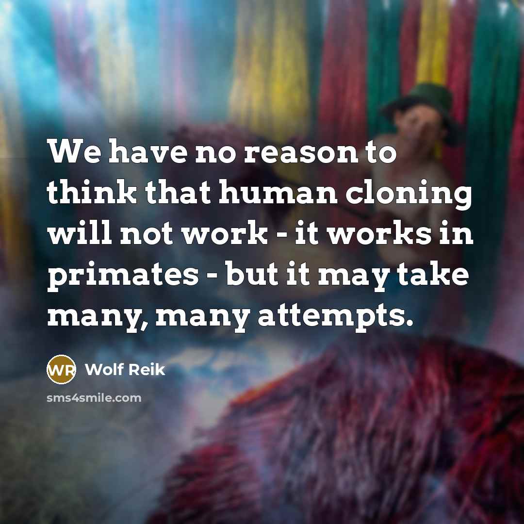 “We have no reason to think that human cloning will not work - it works in primates - but it may take many, many attempts.” quote by Wolf Reik