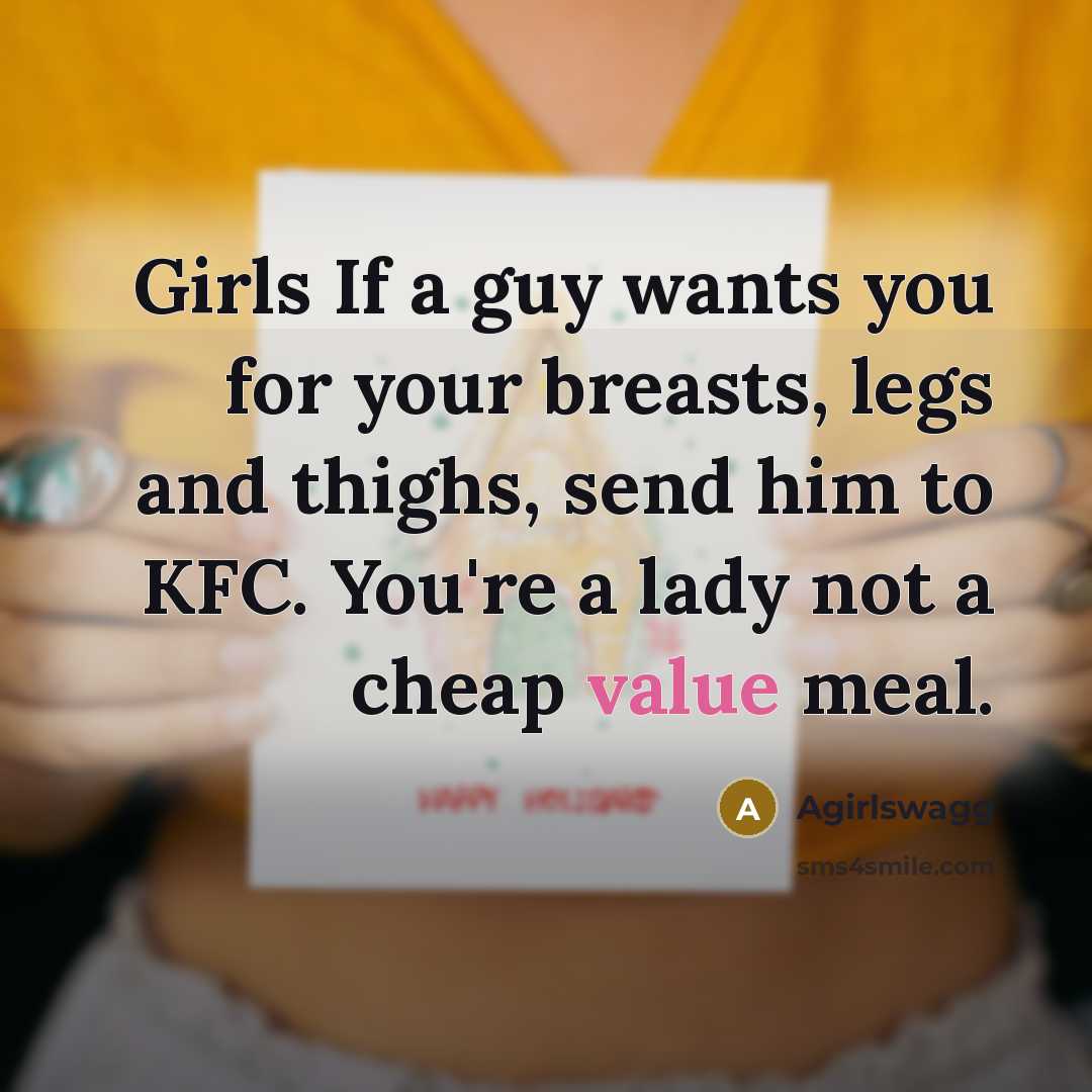 “Girls If a guy wants you for your breasts, legs and thighs, send him to KFC. You're a lady not a cheap value meal.” quote by Agirlswagg