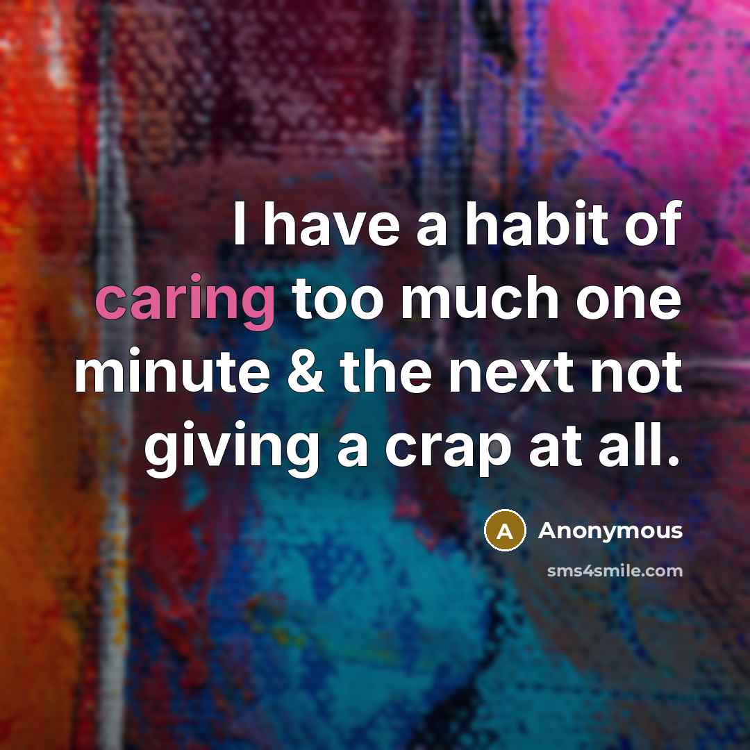 “I have a habit of caring too much one minute & the next not giving a crap at all.” quote by Anonymous