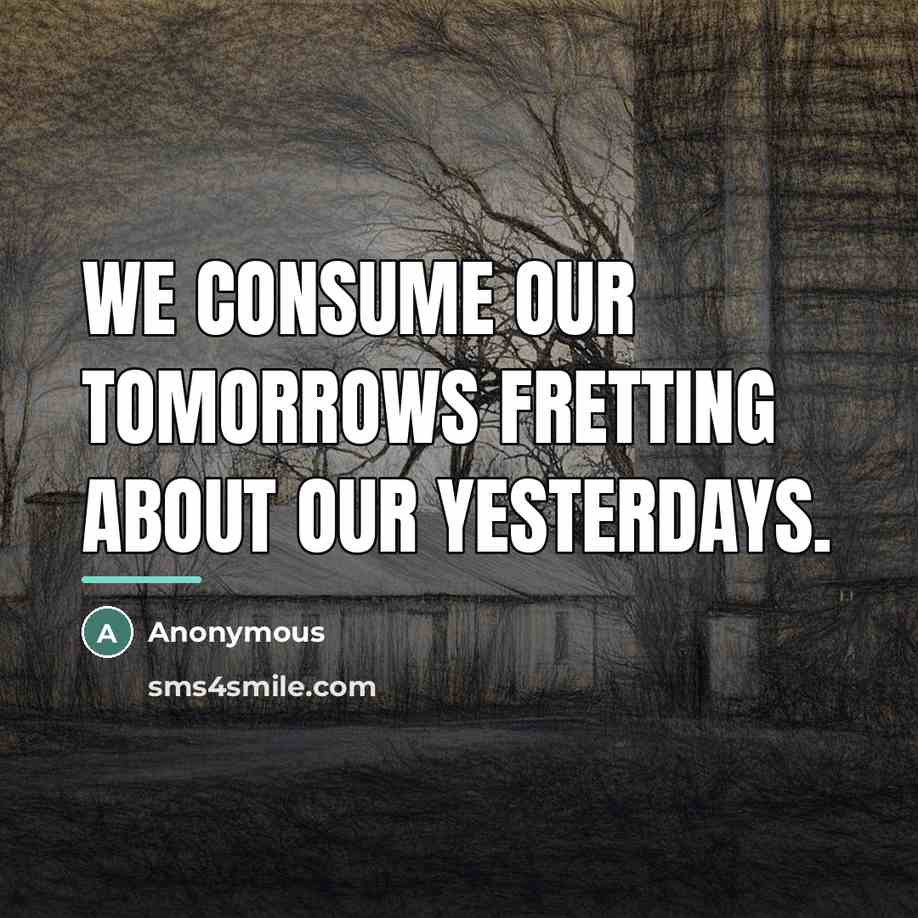 “We consume our tomorrows fretting about our yesterdays.…” quote by Anonymous