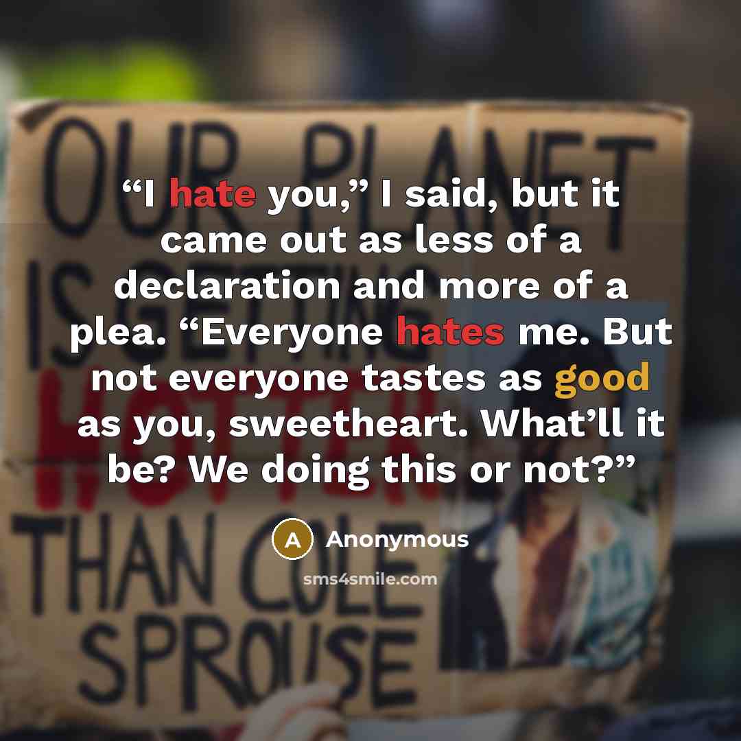 “I hate you,” I said, but it came out as less of a declaration and more of a plea. “Everyone hates me. But not everyone tastes as good as you, sweetheart. What’ll it be? We doing this or not?” quote by Anonymous