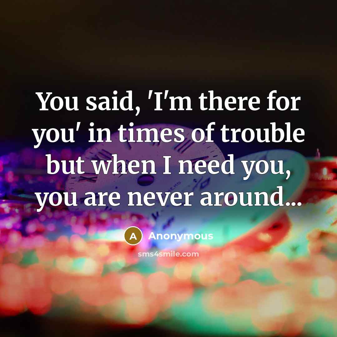 “You said, 'I'm there for you' in times of trouble but when I need you, you are never around...” quote by Anonymous